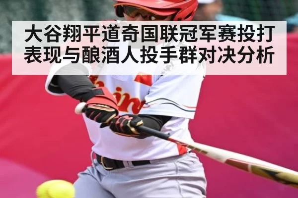 大谷翔平道奇国联冠军赛投打表现与酿酒人投手群对决分析